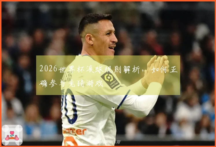 2026世界杯滚球规则解析，如何正确参与竞猜游戏