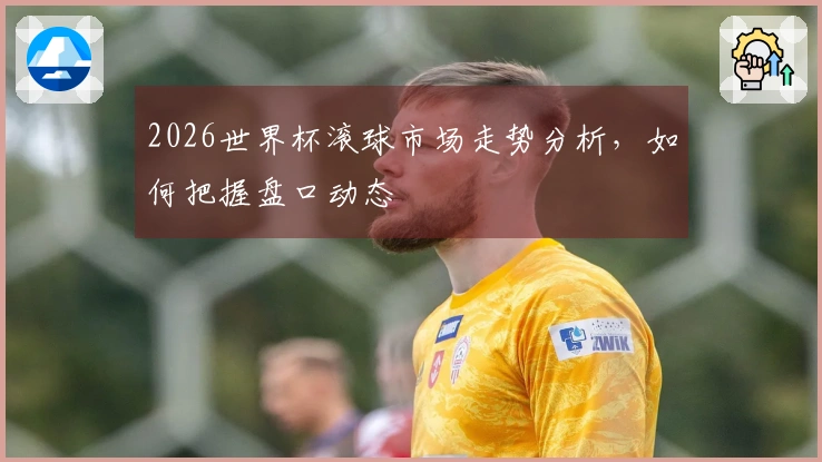 2026世界杯滚球市场走势分析，如何把握盘口动态