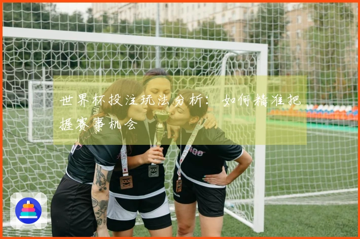世界杯投注玩法分析：如何精准把握赛事机会