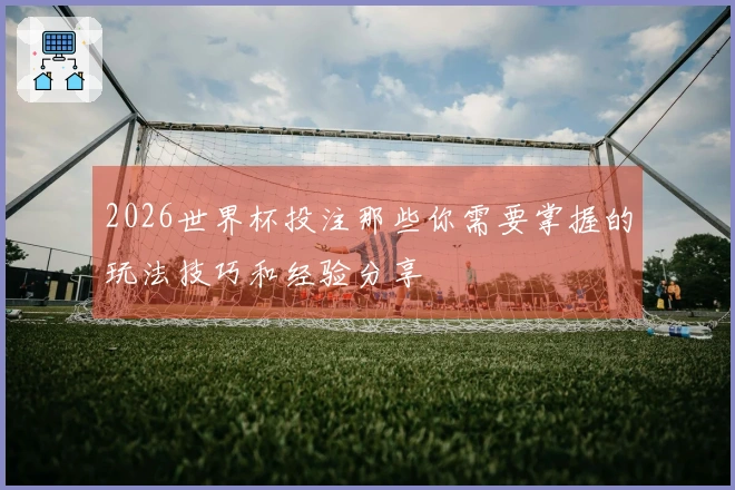 2026世界杯投注那些你需要掌握的玩法技巧和经验分享