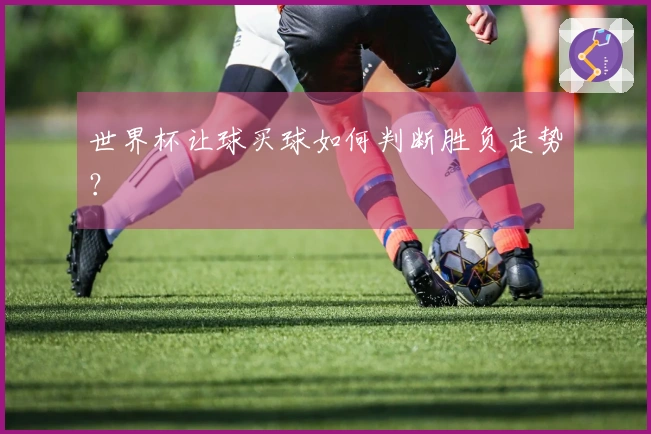 世界杯让球买球如何判断胜负走势？