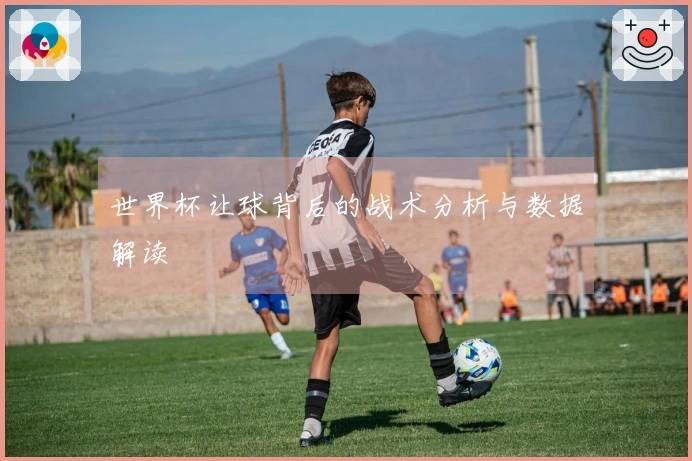 世界杯让球背后的战术分析与数据解读