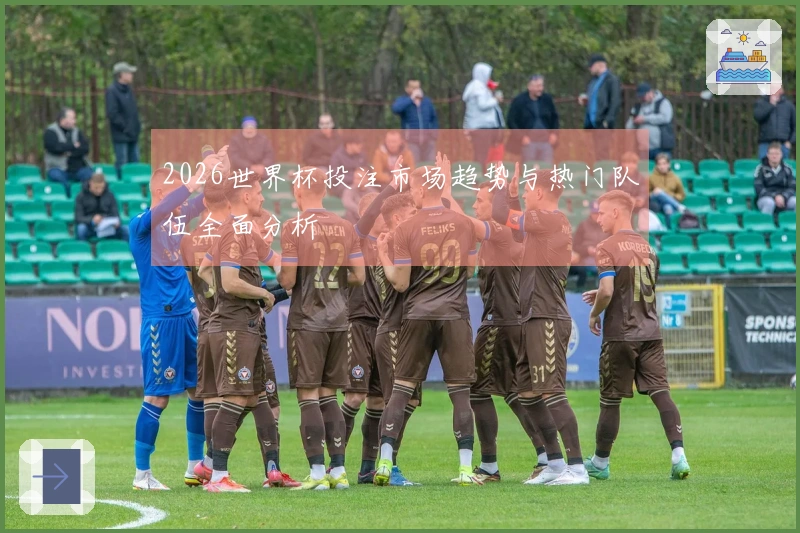 2026世界杯投注市场趋势与热门队伍全面分析
