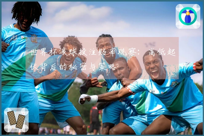 世界杯滚球投注赔率观察：高低起伏背后的秘密与策略