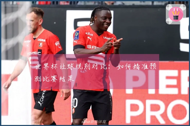 世界杯让球规则对比：如何精准预测比赛结果