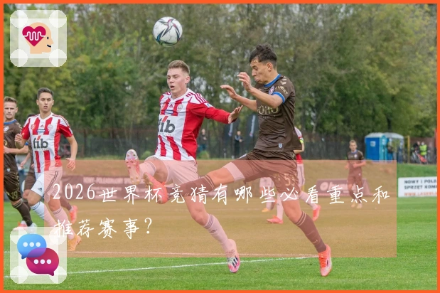 2026世界杯竞猜有哪些必看重点和推荐赛事？