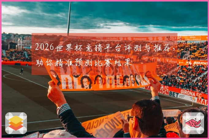 2026世界杯竞猜平台评测与推荐，助你精准预测比赛结果
