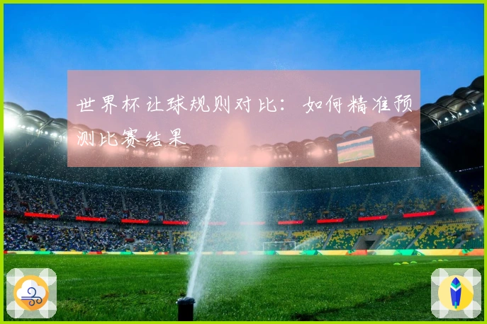 世界杯让球规则对比：如何精准预测比赛结果