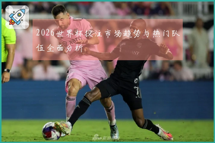 2026世界杯投注市场趋势与热门队伍全面分析