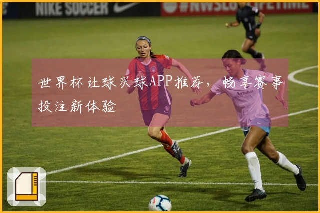 世界杯让球买球APP推荐，畅享赛事投注新体验