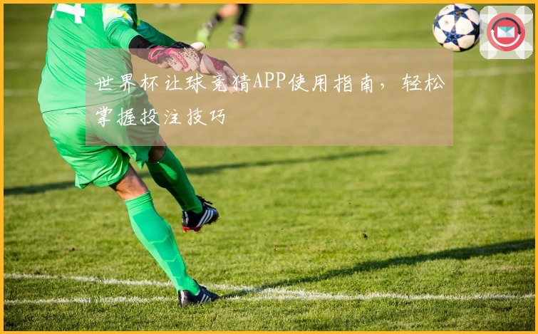 世界杯让球竞猜APP使用指南，轻松掌握投注技巧