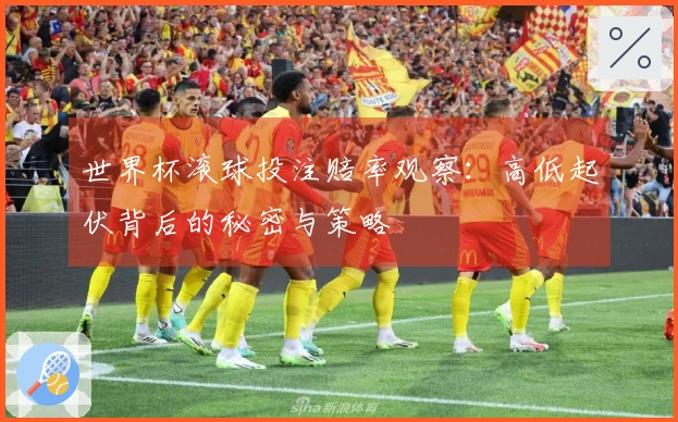 世界杯滚球投注赔率观察：高低起伏背后的秘密与策略