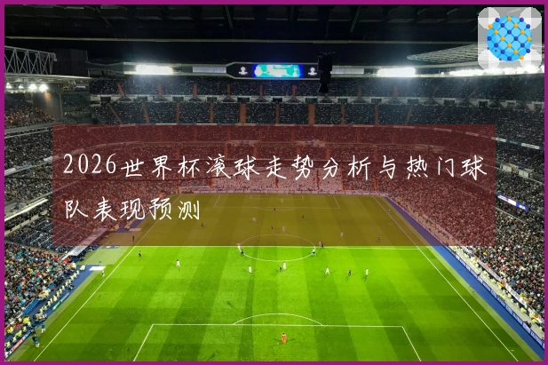 2026世界杯滚球走势分析与热门球队表现预测