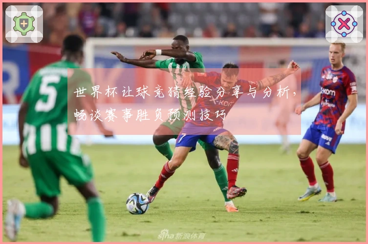 世界杯让球竞猜经验分享与分析，畅谈赛事胜负预测技巧