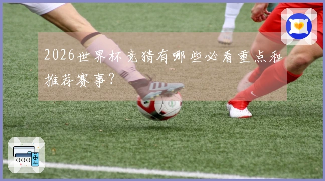 2026世界杯竞猜有哪些必看重点和推荐赛事？