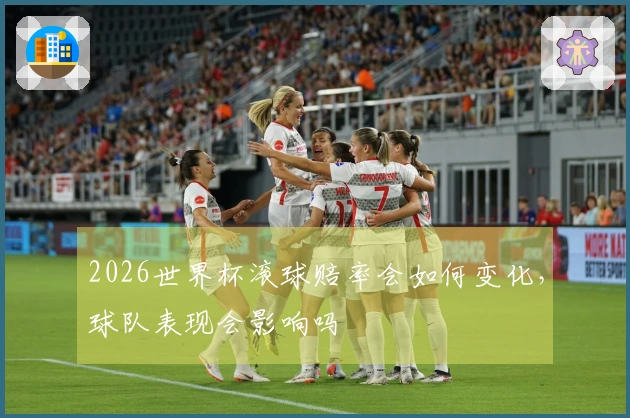 2026世界杯滚球赔率会如何变化，球队表现会影响吗