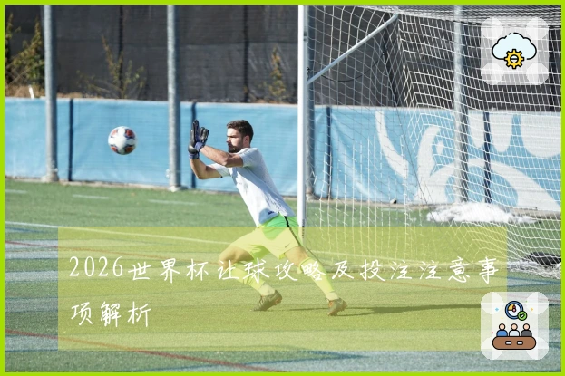 2026世界杯让球攻略及投注注意事项解析