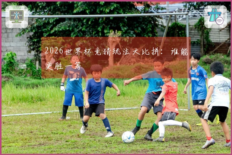 2026世界杯竞猜玩法大比拼：谁能更胜一筹