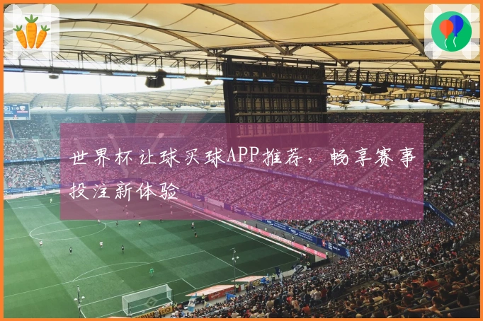 世界杯让球买球APP推荐，畅享赛事投注新体验
