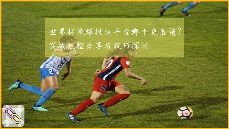 世界杯滚球投注平台哪个更靠谱？实战经验分享与技巧探讨
