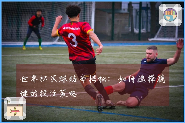 世界杯买球赔率揭秘：如何选择稳健的投注策略