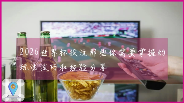2026世界杯投注那些你需要掌握的玩法技巧和经验分享
